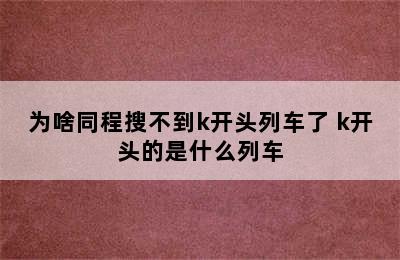 为啥同程搜不到k开头列车了 k开头的是什么列车